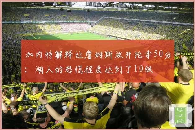 加内特解释让詹姆斯放开抡拿50分:湖人的恐慌程度达到了10级