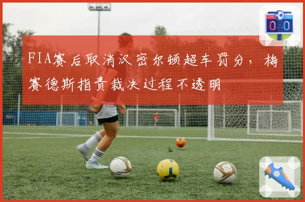 FIA赛后取消汉密尔顿超车罚分,梅赛德斯指责裁决过程不透明