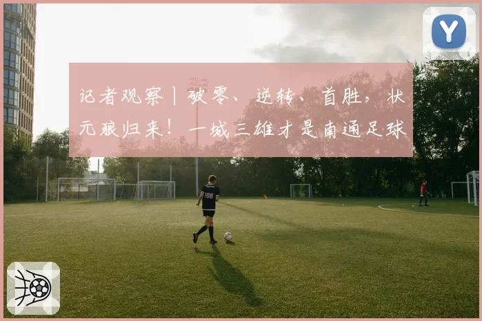 记者观察丨破零、逆转、首胜,状元狼归来!一城三雄才是南通足球的“底气”