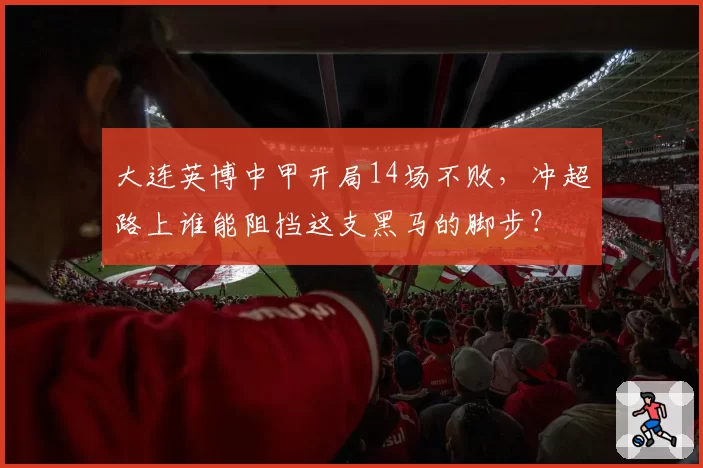 大连英博中甲开局14场不败,冲超路上谁能阻挡这支黑马的脚步?