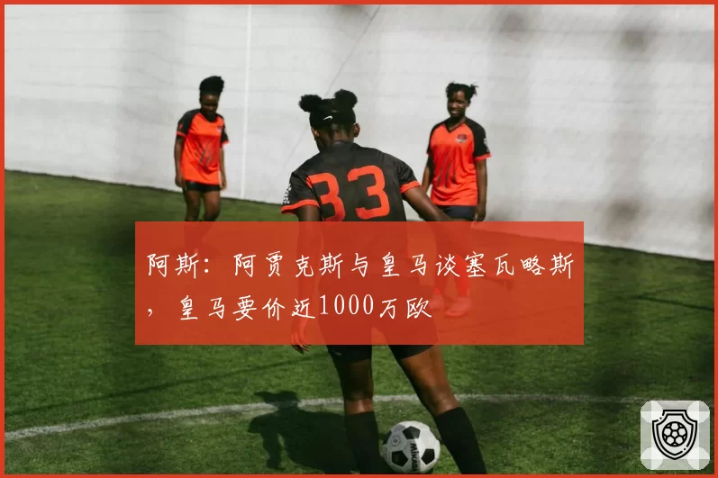 阿斯:阿贾克斯与皇马谈塞瓦略斯,皇马要价近1000万欧