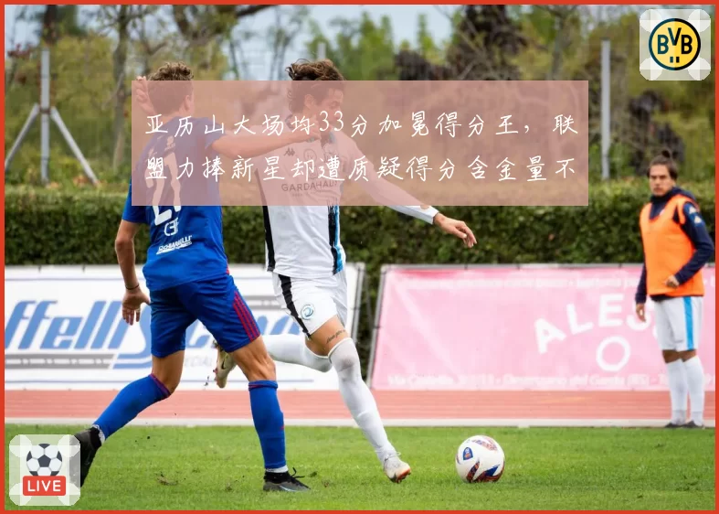 亚历山大场均33分加冕得分王，联盟力捧新星却遭质疑得分含金量不足