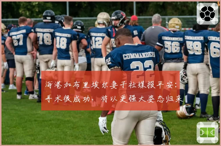 海港加布里埃尔妻子社媒报平安：手术很成功，将以更强大姿态归来