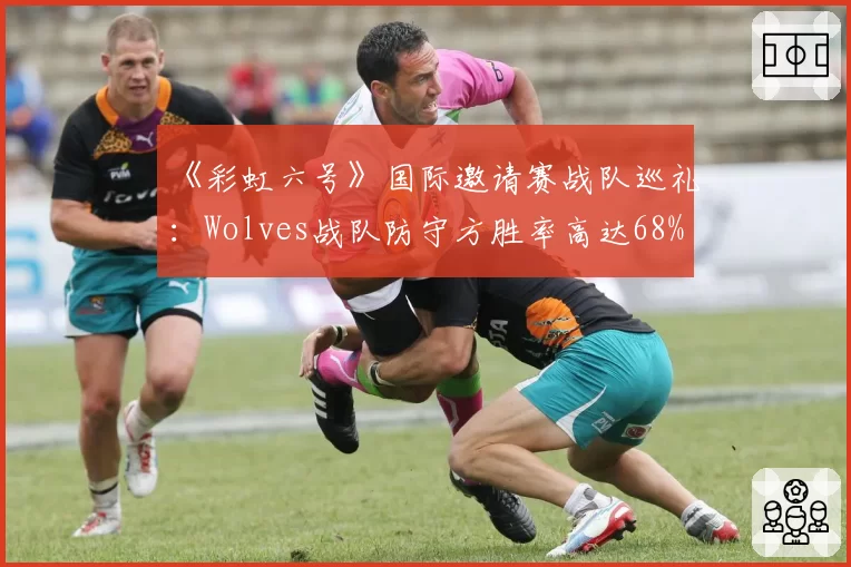 《彩虹六号》国际邀请赛战队巡礼：Wolves战队防守方胜率高达68%