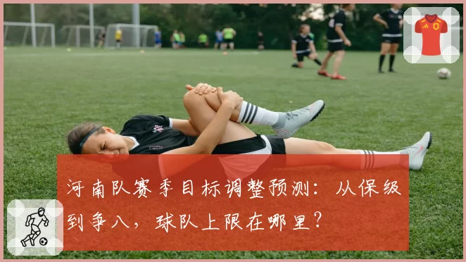 河南队赛季目标调整预测：从保级到争八，球队上限在哪里？