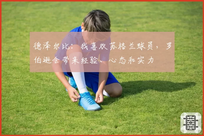 德泽尔比:我喜欢苏格兰球员,罗伯逊会带来经验、心态和实力