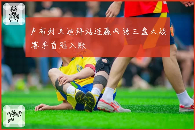 卢布列夫迪拜站连赢两场三盘大战 赛季首冠入账