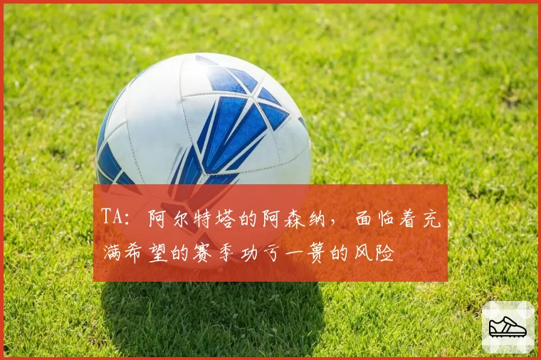 TA:阿尔特塔的阿森纳,面临着充满希望的赛季功亏一篑的风险