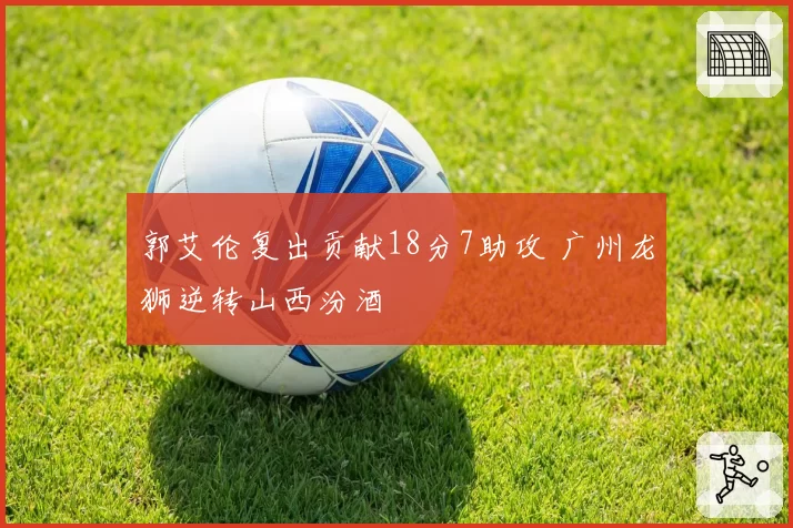 郭艾伦复出贡献18分7助攻 广州龙狮逆转山西汾酒