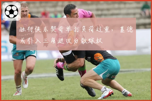 独行侠东契奇单打负荷过重,基德或引入三角进攻分散球权