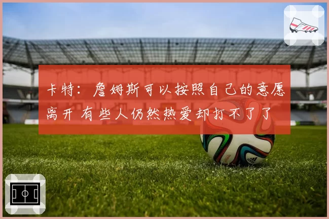 卡特:詹姆斯可以按照自己的意愿离开 有些人仍然热爱却打不了了