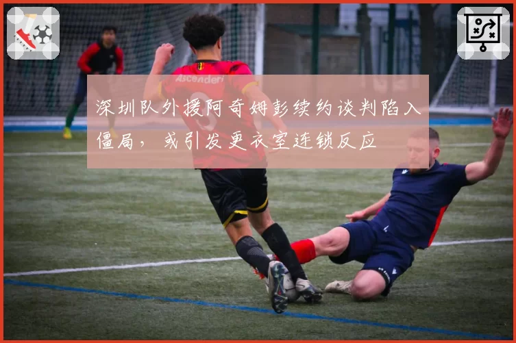 深圳队外援阿奇姆彭续约谈判陷入僵局，或引发更衣室连锁反应