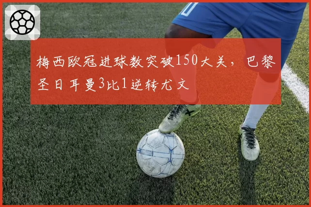梅西欧冠进球数突破150大关,巴黎圣日耳曼3比1逆转尤文