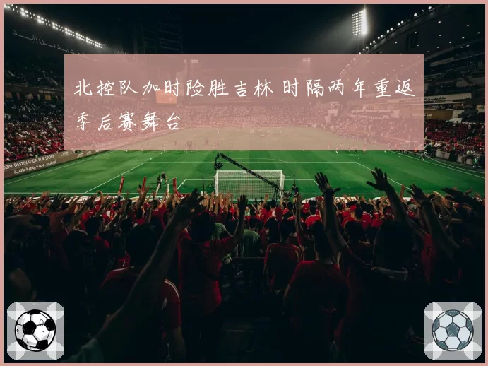 北控队加时险胜吉林 时隔两年重返季后赛舞台