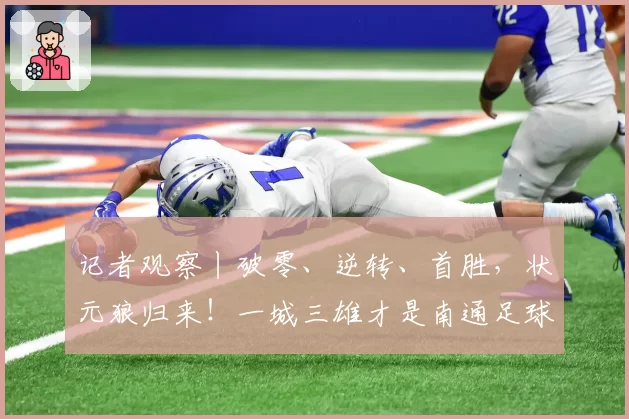 记者观察丨破零、逆转、首胜,状元狼归来!一城三雄才是南通足球的“底气”
