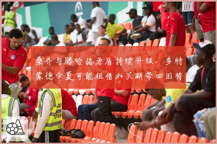 桑乔与滕哈赫矛盾持续升级，多特蒙德今夏可能租借加买断带回旧将