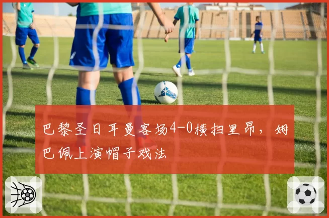 巴黎圣日耳曼客场4-0横扫里昂,姆巴佩上演帽子戏法