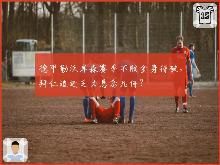 德甲勒沃库森赛季不败金身待破,拜仁追赶乏力悬念几何?
