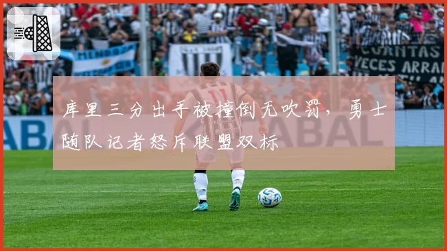 库里三分出手被撞倒无吹罚,勇士随队记者怒斥联盟双标