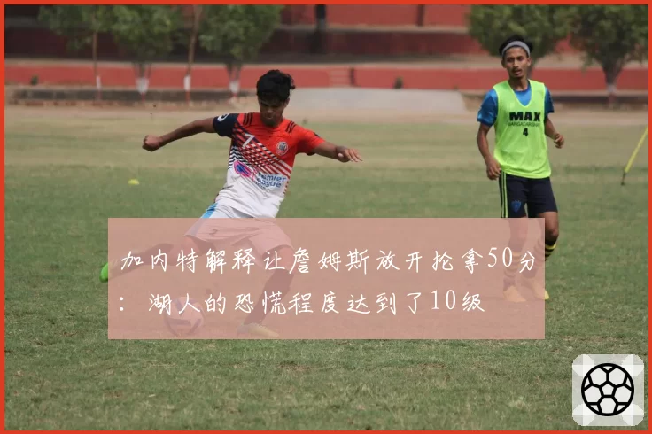 加内特解释让詹姆斯放开抡拿50分:湖人的恐慌程度达到了10级