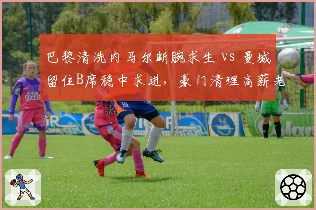 巴黎清洗内马尔断腕求生 vs 曼城留住B席稳中求进，豪门清理高薪老将路径不同