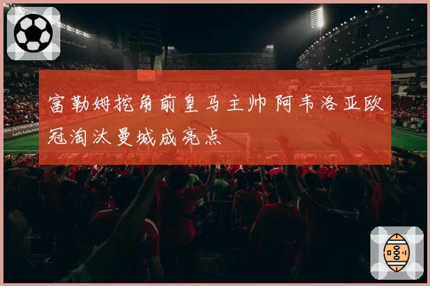 富勒姆挖角前皇马主帅 阿韦洛亚欧冠淘汰曼城成亮点