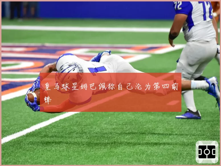 皇马球星姆巴佩称自己沦为第四前锋