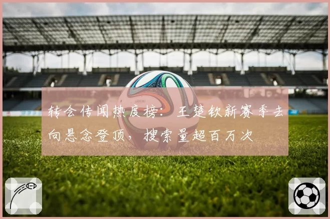 转会传闻热度榜:王楚钦新赛季去向悬念登顶,搜索量超百万次