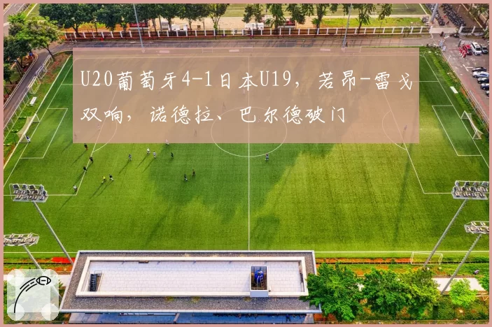 U20葡萄牙4-1日本U19,若昂-雷戈双响,诺德拉、巴尔德破门