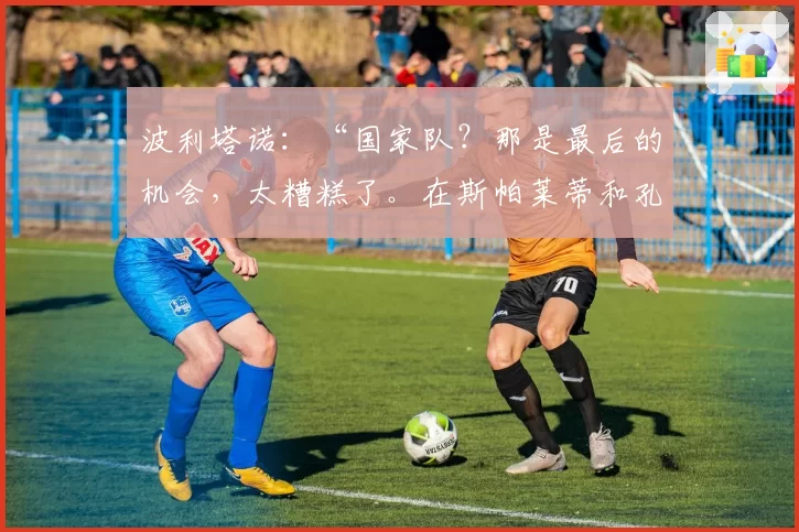 波利塔诺:“国家队?那是最后的机会,太糟糕了。在斯帕莱蒂和孔蒂之间我选择……”