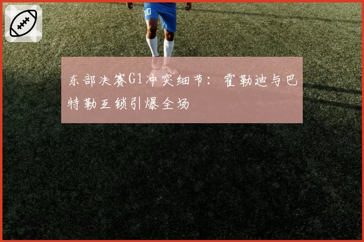 东部决赛G1冲突细节:霍勒迪与巴特勒互锁引爆全场