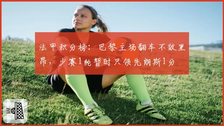 法甲积分榜：巴黎主场翻车不敌里昂，少赛1轮暂时只领先朗斯1分