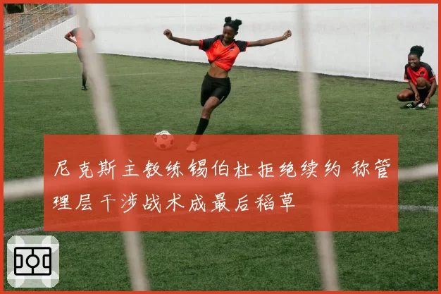 尼克斯主教练锡伯杜拒绝续约 称管理层干涉战术成最后稻草