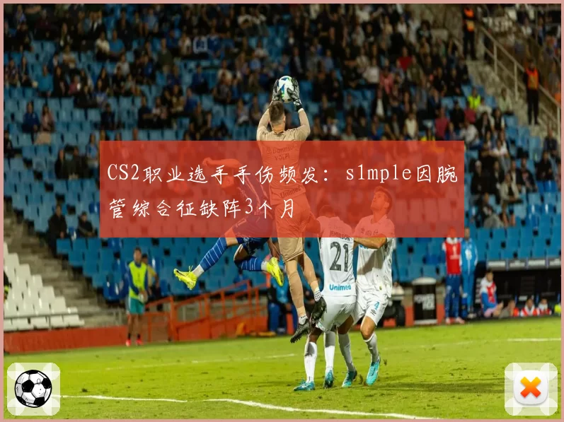 CS2职业选手手伤频发:s1mple因腕管综合征缺阵3个月