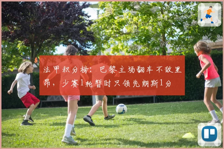 法甲积分榜：巴黎主场翻车不敌里昂，少赛1轮暂时只领先朗斯1分