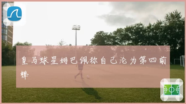 皇马球星姆巴佩称自己沦为第四前锋