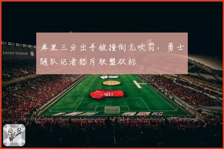 库里三分出手被撞倒无吹罚,勇士随队记者怒斥联盟双标