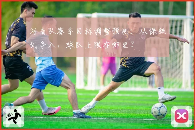 河南队赛季目标调整预测：从保级到争八，球队上限在哪里？
