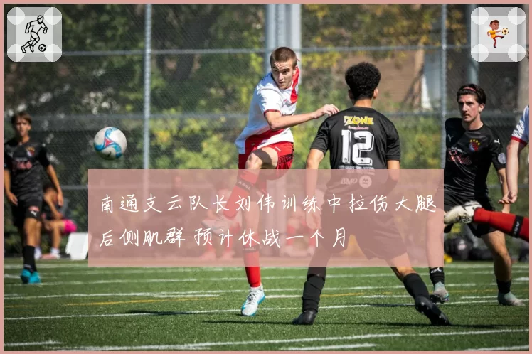 南通支云队长刘伟训练中拉伤大腿后侧肌群 预计休战一个月