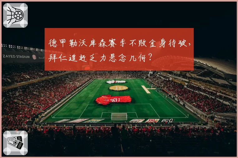 德甲勒沃库森赛季不败金身待破,拜仁追赶乏力悬念几何?