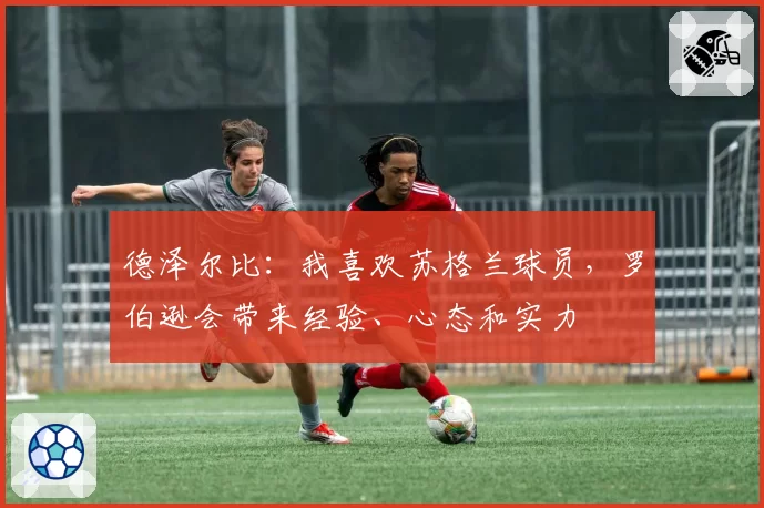 德泽尔比:我喜欢苏格兰球员,罗伯逊会带来经验、心态和实力
