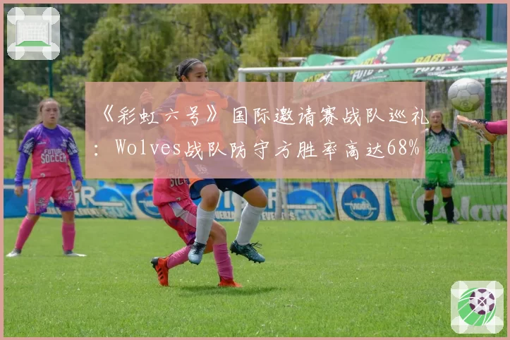 《彩虹六号》国际邀请赛战队巡礼：Wolves战队防守方胜率高达68%