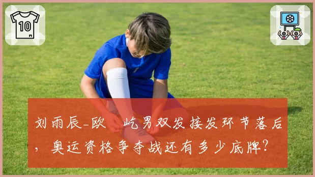 刘雨辰_欧烜屹男双发接发环节落后，奥运资格争夺战还有多少底牌？